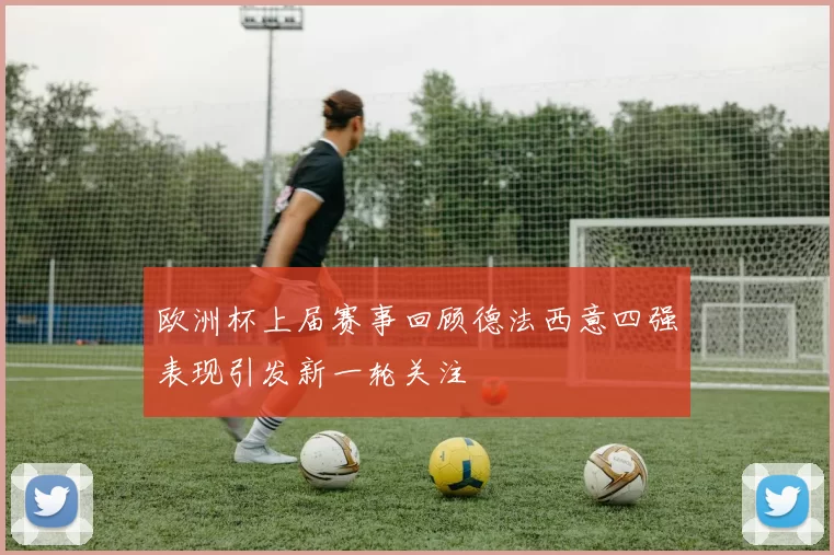 欧洲杯上届赛事回顾德法西意四强表现引发新一轮关注