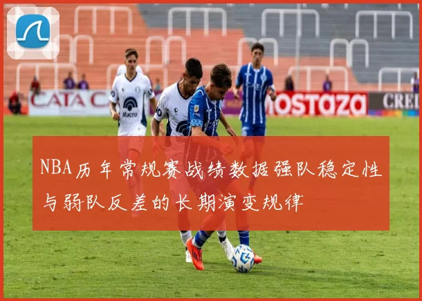 NBA历年常规赛战绩数据强队稳定性与弱队反差的长期演变规律