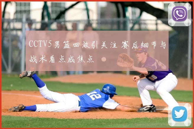 CCTV5男篮回放引关注 赛后细节与战术看点成焦点