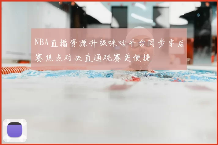 NBA直播资源升级咪咕平台同步季后赛焦点对决直通观赛更便捷