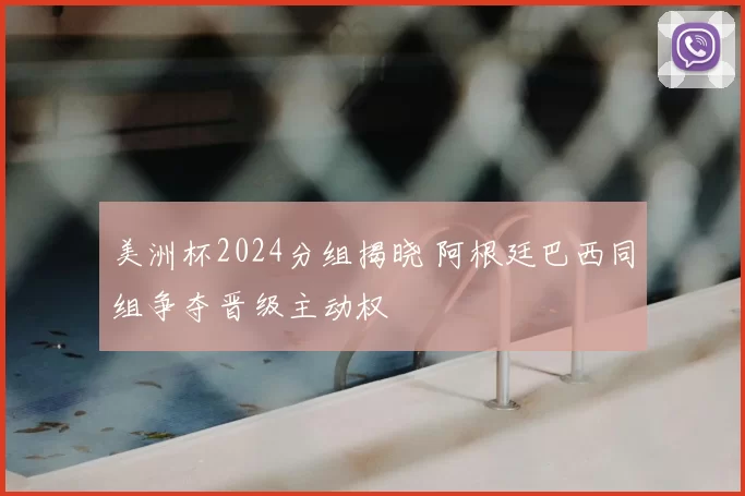 美洲杯2024分组揭晓 阿根廷巴西同组争夺晋级主动权