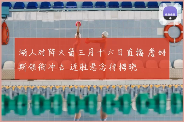 湖人对阵火箭三月十六日直播 詹姆斯领衔冲击 连胜悬念待揭晓