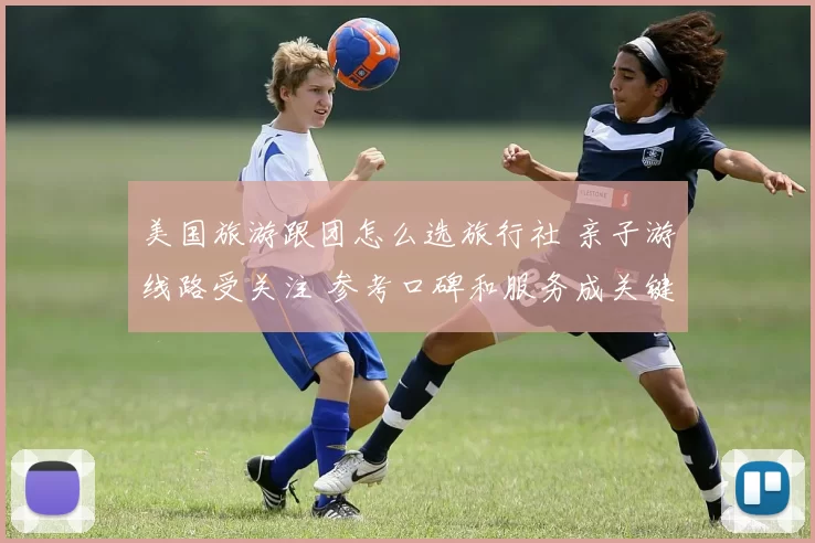 美国旅游跟团怎么选旅行社 亲子游线路受关注 参考口碑和服务成关键