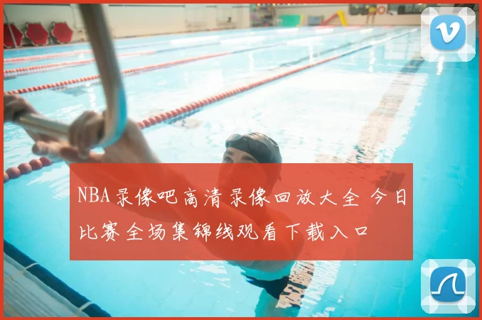 NBA录像吧高清录像回放大全 今日比赛全场集锦线观看下载入口