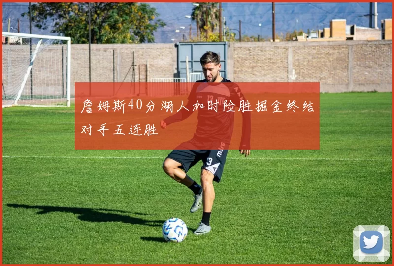 詹姆斯40分湖人加时险胜掘金终结对手五连胜