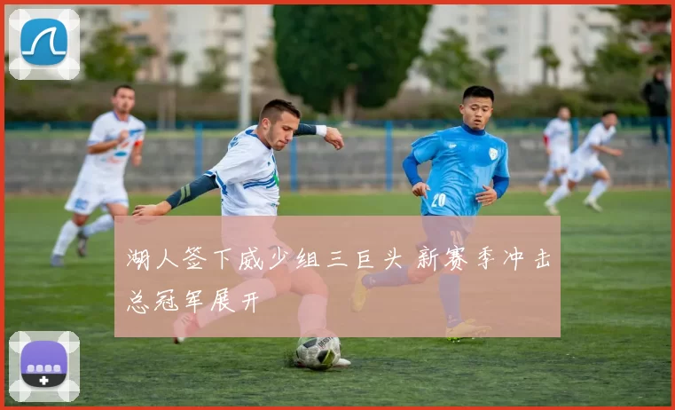 湖人签下威少组三巨头 新赛季冲击总冠军展开