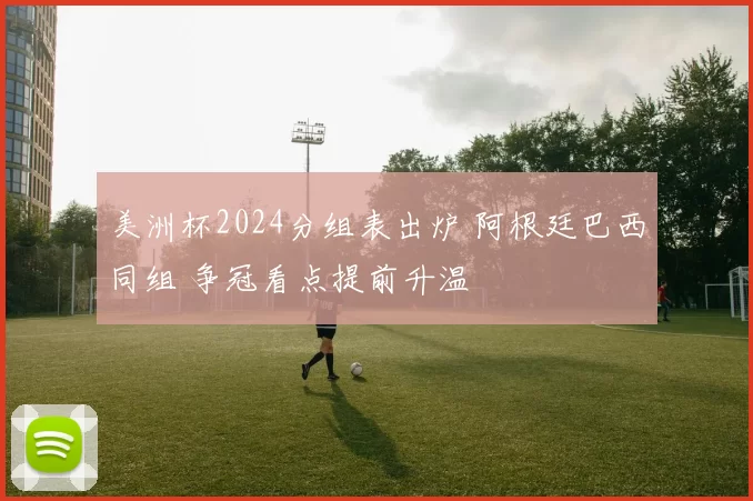 美洲杯2024分组表出炉 阿根廷巴西同组 争冠看点提前升温