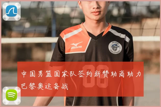 中国男篮国家队签约新赞助商助力巴黎奥运备战