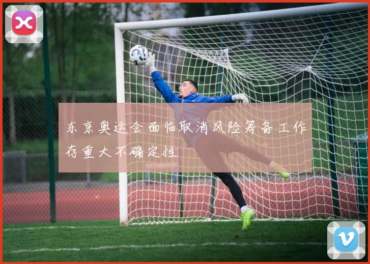 东京奥运会面临取消风险筹备工作存重大不确定性