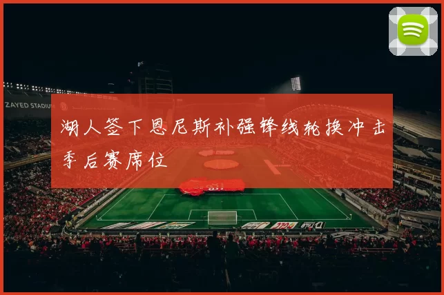 湖人签下恩尼斯补强锋线轮换冲击季后赛席位