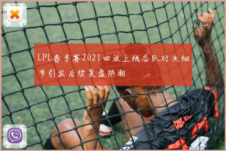 LPL春季赛2021回放上线各队对决细节引发后续复盘热潮