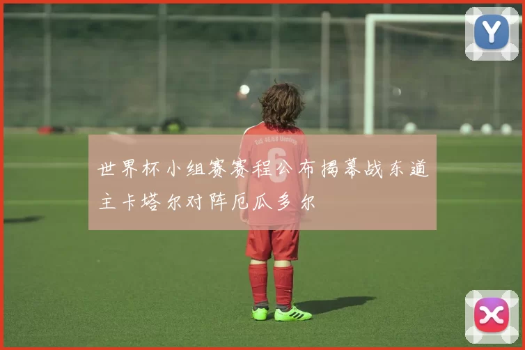 世界杯小组赛赛程公布揭幕战东道主卡塔尔对阵厄瓜多尔