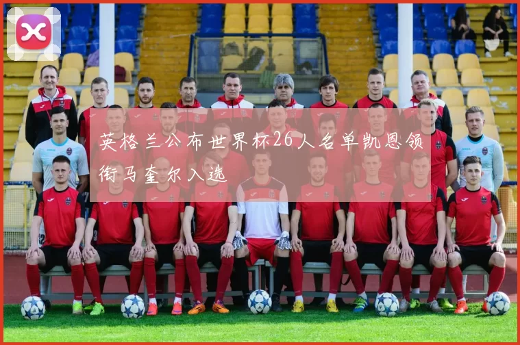 英格兰公布世界杯26人名单凯恩领衔马奎尔入选