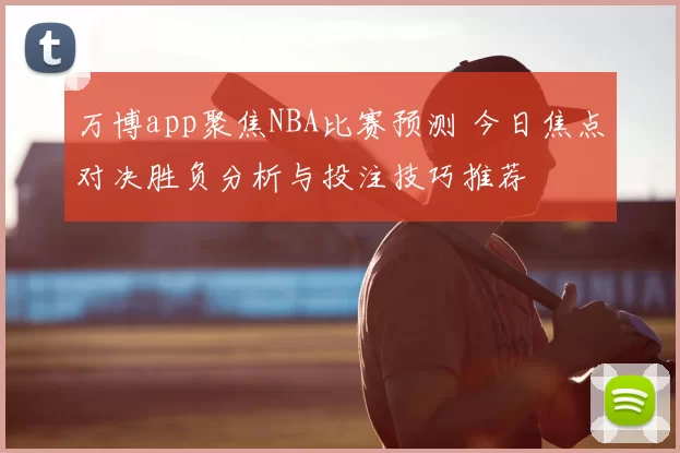 万博app聚焦NBA比赛预测 今日焦点对决胜负分析与投注技巧推荐
