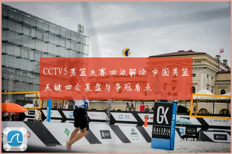 CCTV5男篮决赛回放解读 中国男篮关键回合复盘与争冠看点