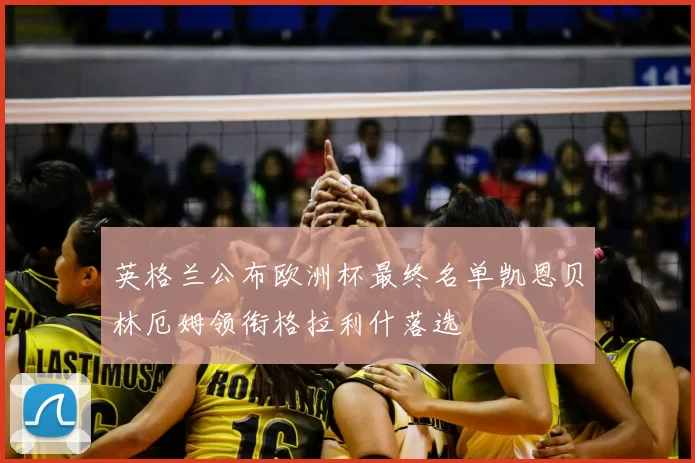 英格兰公布欧洲杯最终名单凯恩贝林厄姆领衔格拉利什落选