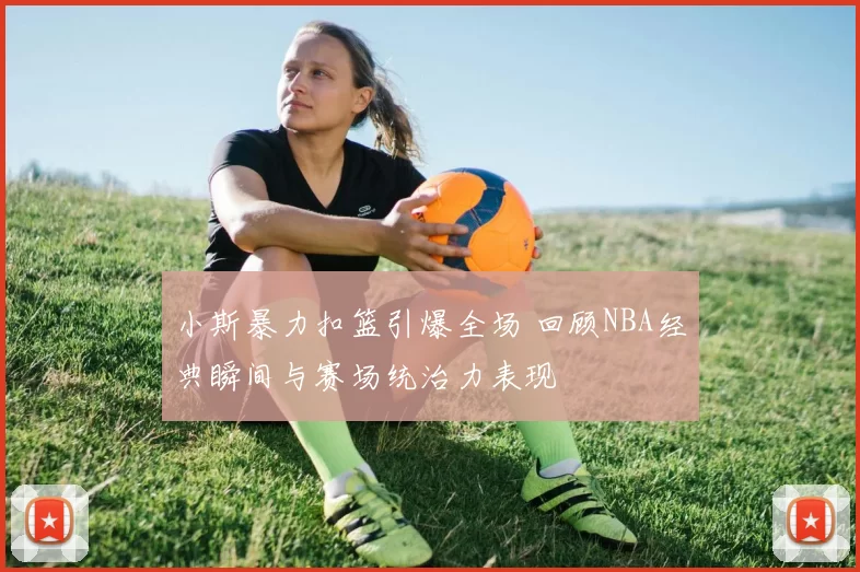 小斯暴力扣篮引爆全场 回顾NBA经典瞬间与赛场统治力表现