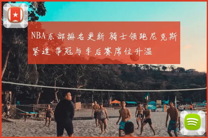 NBA东部排名更新 骑士领跑尼克斯紧追 争冠与季后赛席位升温