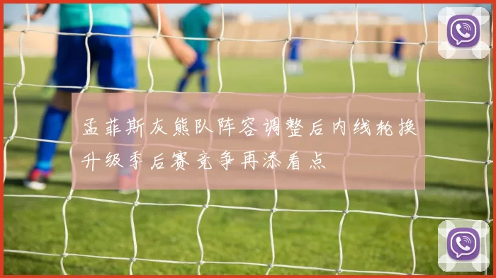 孟菲斯灰熊队阵容调整后内线轮换升级季后赛竞争再添看点