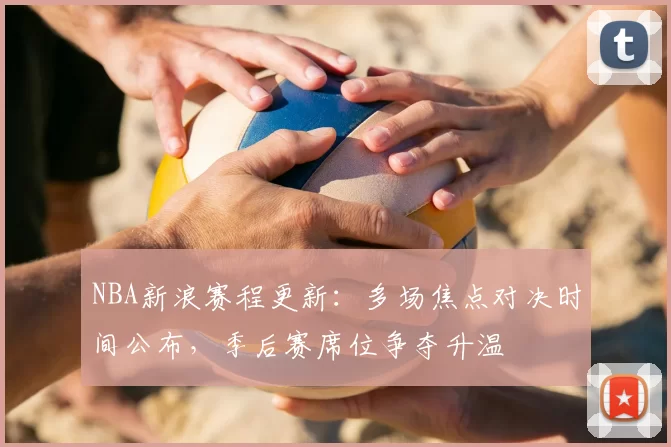 NBA新浪赛程更新：多场焦点对决时间公布，季后赛席位争夺升温