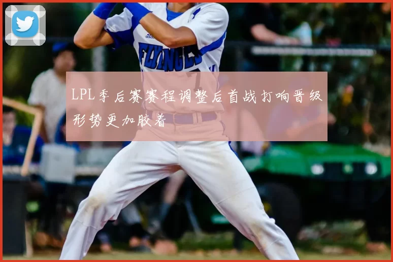 LPL季后赛赛程调整后首战打响晋级形势更加胶着
