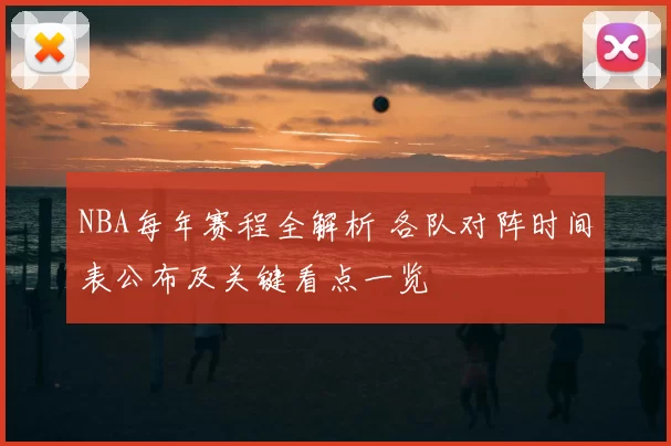 NBA每年赛程全解析 各队对阵时间表公布及关键看点一览