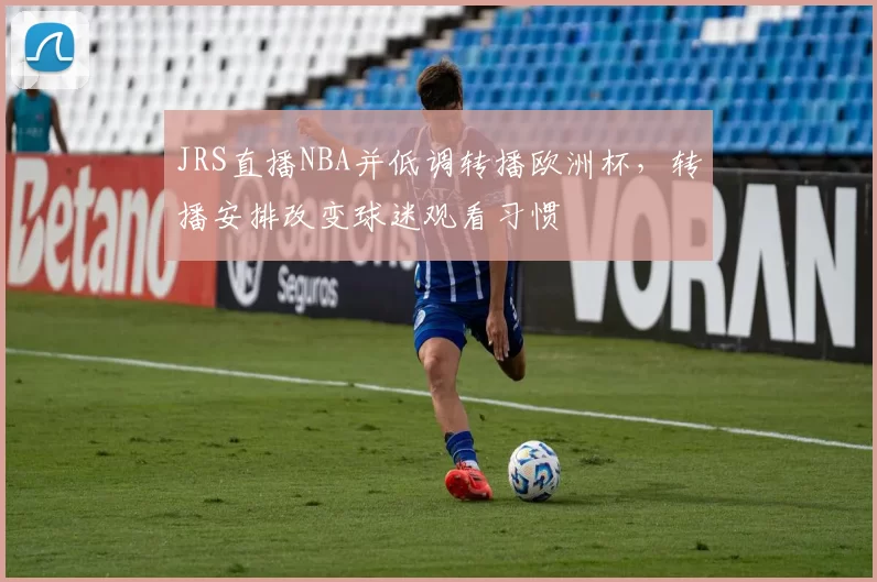 JRS直播NBA并低调转播欧洲杯，转播安排改变球迷观看习惯
