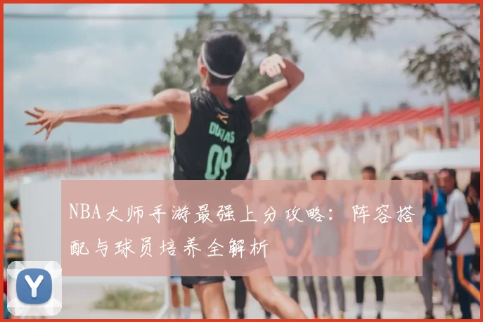 NBA大师手游最强上分攻略：阵容搭配与球员培养全解析