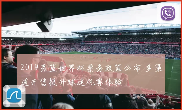 2019男篮世界杯票务政策公布 多渠道开售提升球迷观赛体验