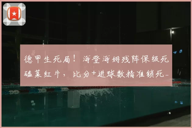 德甲生死局！海登海姆残阵保级死磕莱红牛，比分+进球数精准锁死_进攻_核心_客场