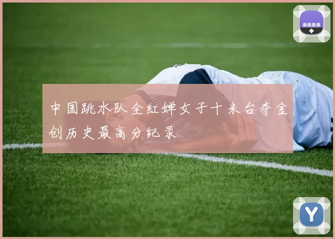 中国跳水队全红婵女子十米台夺金创历史最高分纪录