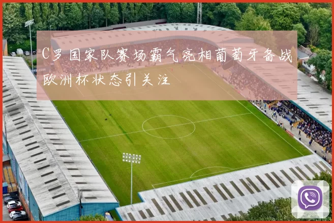 C罗国家队赛场霸气亮相葡萄牙备战欧洲杯状态引关注