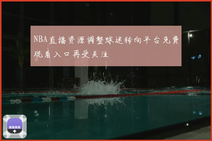 NBA直播资源调整球迷转向平台免费观看入口再受关注