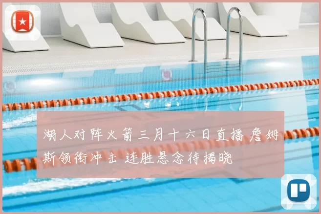 湖人对阵火箭三月十六日直播 詹姆斯领衔冲击 连胜悬念待揭晓