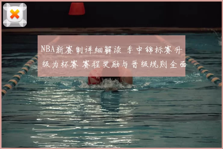 NBA新赛制详细解读 季中锦标赛升级为杯赛 赛程奖励与晋级规则全面调整