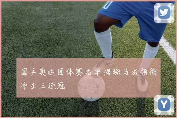 国乒奥运团体赛名单揭晓马龙领衔冲击三连冠