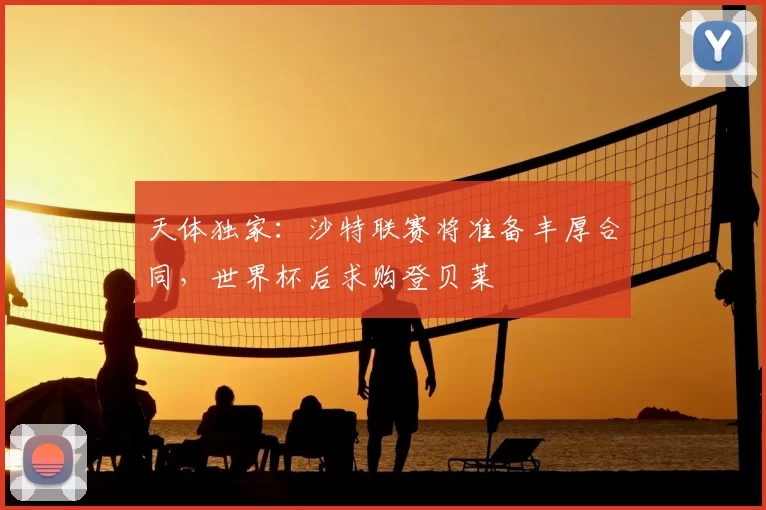 天体独家：沙特联赛将准备丰厚合同，世界杯后求购登贝莱