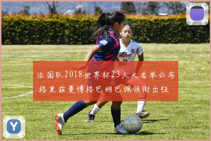 法国队2018世界杯23人大名单公布 格里兹曼博格巴姆巴佩领衔出征