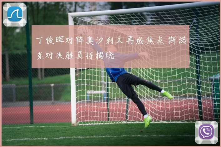 丁俊晖对阵奥沙利文再成焦点 斯诺克对决胜负待揭晓