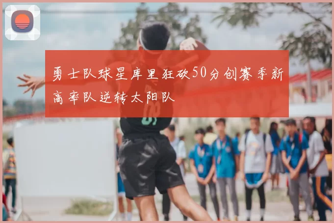 勇士队球星库里狂砍50分创赛季新高率队逆转太阳队