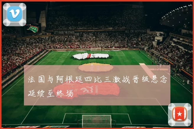 法国与阿根廷四比三激战晋级悬念延续至终场