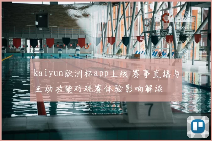kaiyun欧洲杯app上线 赛事直播与互动功能对观赛体验影响解读