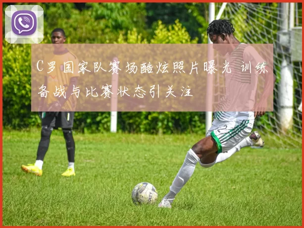 C罗国家队赛场酷炫照片曝光 训练备战与比赛状态引关注