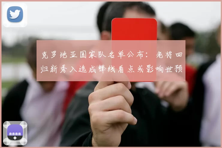 克罗地亚国家队名单公布：老将回归新秀入选成锋线看点或影响世预赛排兵