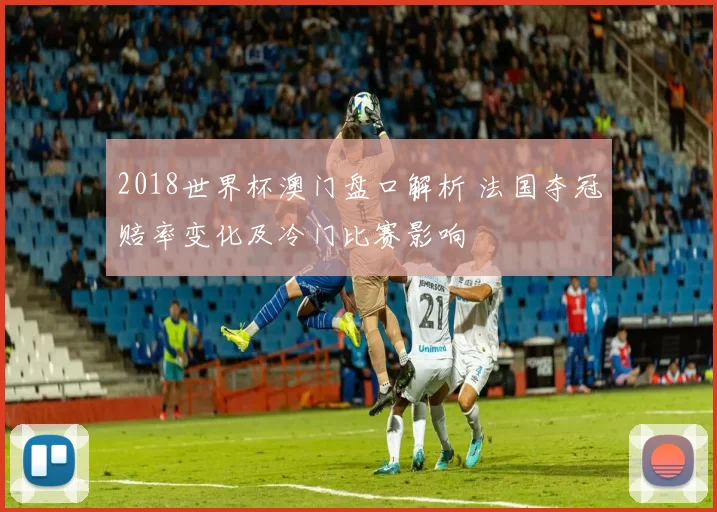 2018世界杯澳门盘口解析 法国夺冠赔率变化及冷门比赛影响