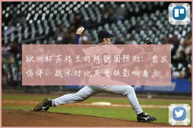 欧洲杯苏格兰对阵德国预测：首发伤停、战术对比及晋级影响看点