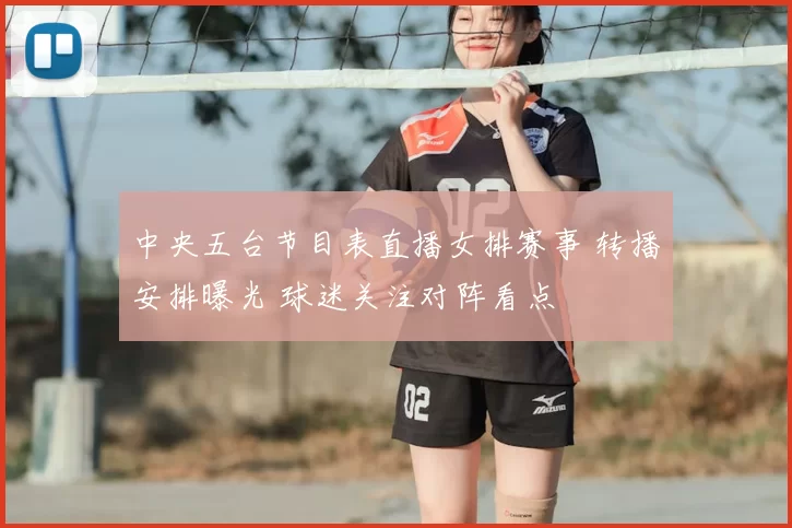 中央五台节目表直播女排赛事 转播安排曝光 球迷关注对阵看点