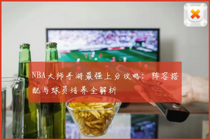 NBA大师手游最强上分攻略：阵容搭配与球员培养全解析