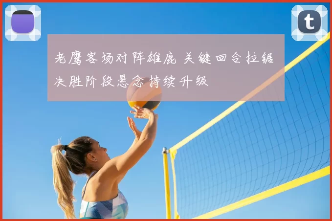 老鹰客场对阵雄鹿 关键回合拉锯 决胜阶段悬念持续升级