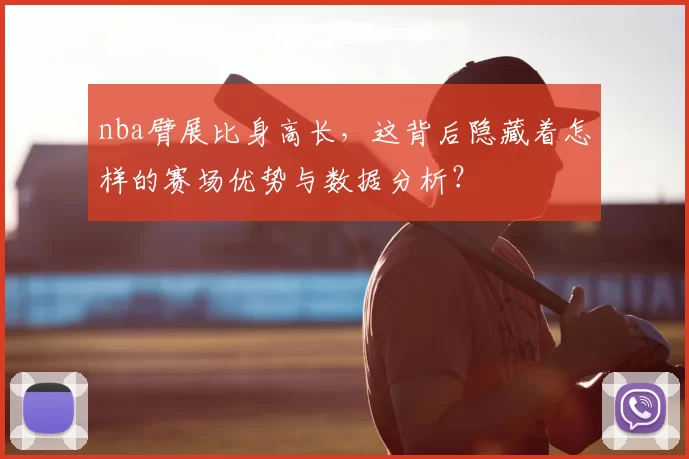 nba臂展比身高长，这背后隐藏着怎样的赛场优势与数据分析？